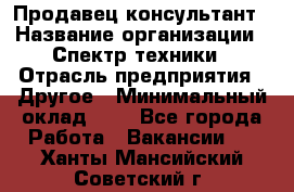 Продавец-консультант › Название организации ­ Спектр техники › Отрасль предприятия ­ Другое › Минимальный оклад ­ 1 - Все города Работа » Вакансии   . Ханты-Мансийский,Советский г.